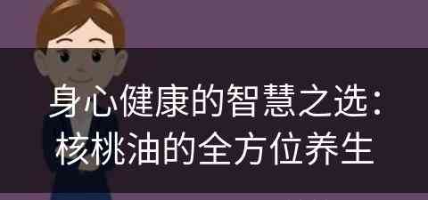 身心健康的智慧之选：核桃油的全方位养生